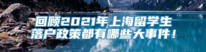 回顾2021年上海留学生落户政策都有哪些大事件！