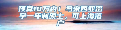 预算10万内！马来西亚留学一年制硕士，可上海落户