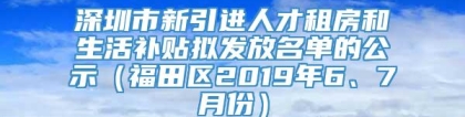 深圳市新引进人才租房和生活补贴拟发放名单的公示（福田区2019年6、7月份）