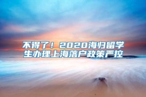 不得了！2020海归留学生办理上海落户政策严控