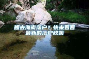 想去海南落户？快来看看最新的落户政策