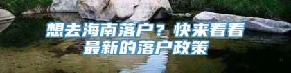 想去海南落户？快来看看最新的落户政策