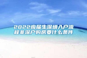 2022应届生深圳入户流程非深户购房要什么条件