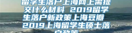 留学生落户上海网上需提交什么材料 2019留学生落户新政策上海豆瓣 2019上海留学生硕士落户政策