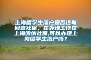 上海留学生落户是否还联网查社保，在外地工作在上海缴纳社保,可以办理上海留学生落户吗？