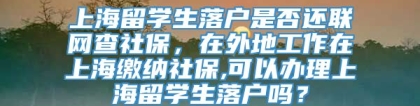 上海留学生落户是否还联网查社保，在外地工作在上海缴纳社保,可以办理上海留学生落户吗？