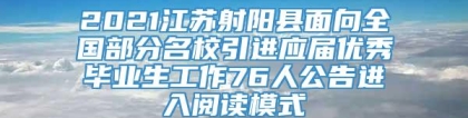 2021江苏射阳县面向全国部分名校引进应届优秀毕业生工作76人公告进入阅读模式