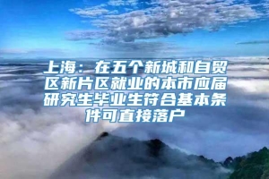 上海：在五个新城和自贸区新片区就业的本市应届研究生毕业生符合基本条件可直接落户