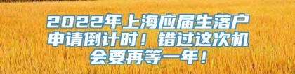 2022年上海应届生落户申请倒计时！错过这次机会要再等一年！