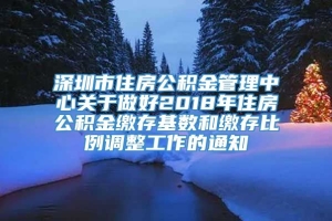 深圳市住房公积金管理中心关于做好2018年住房公积金缴存基数和缴存比例调整工作的通知