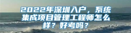 2022年深圳入户，系统集成项目管理工程师怎么样？好考吗？