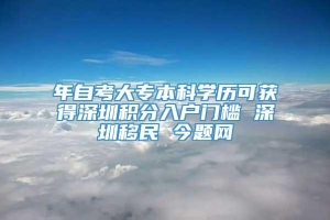 年自考大专本科学历可获得深圳积分入户门槛 深圳移民 今题网