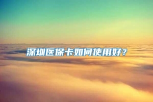 深圳医保卡如何使用好？