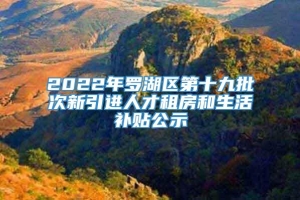 2022年罗湖区第十九批次新引进人才租房和生活补贴公示