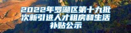 2022年罗湖区第十九批次新引进人才租房和生活补贴公示