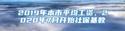 2019年本市平均工资，2020年7月开始社保基数