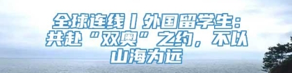 全球连线丨外国留学生：共赴“双奥”之约，不以山海为远