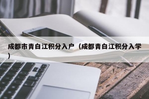 成都市青白江积分入户（成都青白江积分入学）