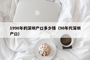 1990年的深圳户口多少钱（90年代深圳户口）