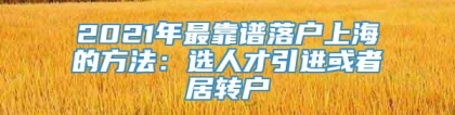 2021年最靠谱落户上海的方法：选人才引进或者居转户