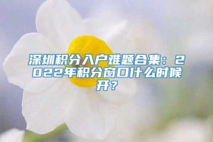 深圳积分入户难题合集：2022年积分窗口什么时候开？