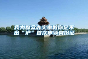 我为群众办实事教你足不出“沪”首次申领身份证