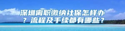 深圳离职缴纳社保怎样办？流程及手续都有哪些？