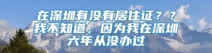 在深圳有没有居住证？？我不知道，因为我在深圳六年从没办过