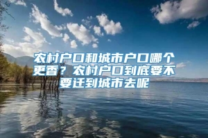 农村户口和城市户口哪个更香？农村户口到底要不要迁到城市去呢