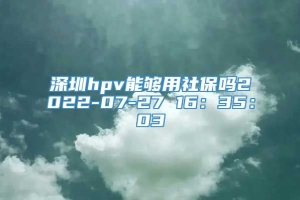 深圳hpv能够用社保吗2022-07-27 16：35：03