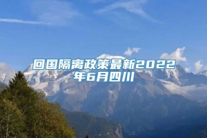 回国隔离政策最新2022年6月四川