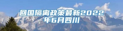 回国隔离政策最新2022年6月四川