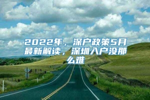 2022年，深户政策5月最新解读，深圳入户没那么难