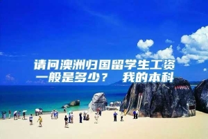 请问澳洲归国留学生工资一般是多少？ 我的本科