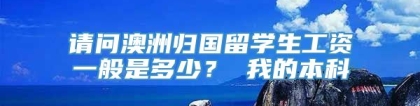 请问澳洲归国留学生工资一般是多少？ 我的本科