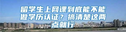 留学生上网课到底能不能做学历认证？搞清楚这两点就行