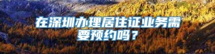 在深圳办理居住证业务需要预约吗？