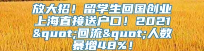 放大招！留学生回国创业上海直接送户口！2021"回流"人数暴增48%！