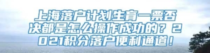 上海落户计划生育一票否决都是怎么操作成功的？2021积分落户便利通道！