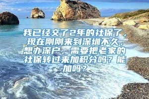 我已经交了2年的社保了，现在刚刚来到深圳不久，想办深户，需要把老家的社保转过来加积分吗？能加吗？