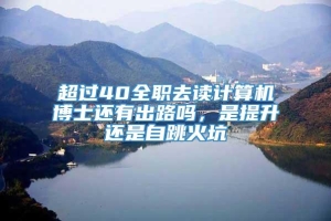 超过40全职去读计算机博士还有出路吗，是提升还是自跳火坑