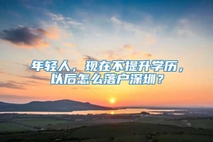 年轻人，现在不提升学历，以后怎么落户深圳？