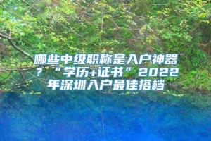 哪些中级职称是入户神器？“学历+证书”2022年深圳入户最佳搭档