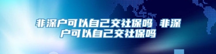 非深户可以自己交社保吗 非深户可以自己交社保吗