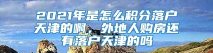 2021年是怎么积分落户天津的啊，外地人购房还有落户天津的吗