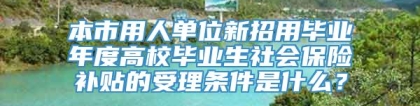 本市用人单位新招用毕业年度高校毕业生社会保险补贴的受理条件是什么？