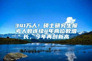 341万人！硕士研究生报考人数连续4年两位数增长，今年再创新高