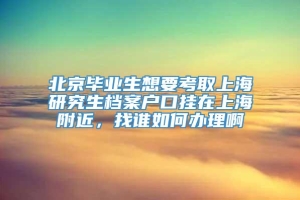 北京毕业生想要考取上海研究生档案户口挂在上海附近，找谁如何办理啊