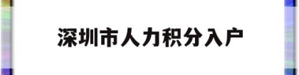 深圳市人力积分入户(深圳市人才引进积分入户)