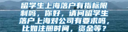 留学生上海落户有指标限制吗，你好，请问留学生落户上海对公司有要求吗，比如注册时间，资金等？